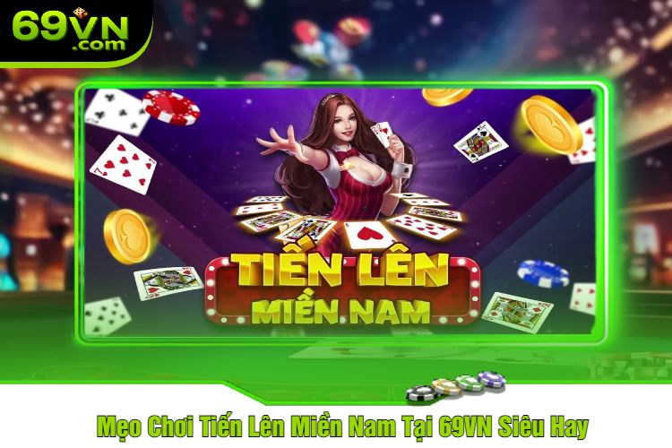 Mẹo Chơi Tiến Lên Miền Nam Tại 69VN Siêu Hay