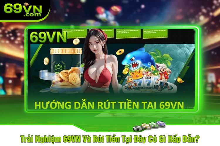 Trải Nghiệm 69VN Và Rút Tiền Tại Đây Có Gì Hấp Dẫn?